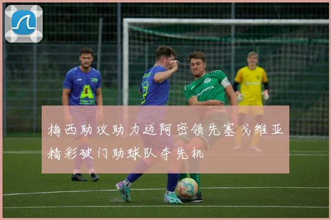 梅西助攻助力迈阿密领先塞戈维亚精彩破门助球队夺先机