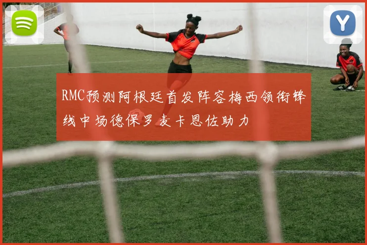RMC预测阿根廷首发阵容梅西领衔锋线中场德保罗麦卡恩佐助力
