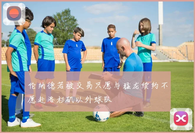 伦纳德若被交易只愿与猛龙续约不愿赴洛杉矶以外球队