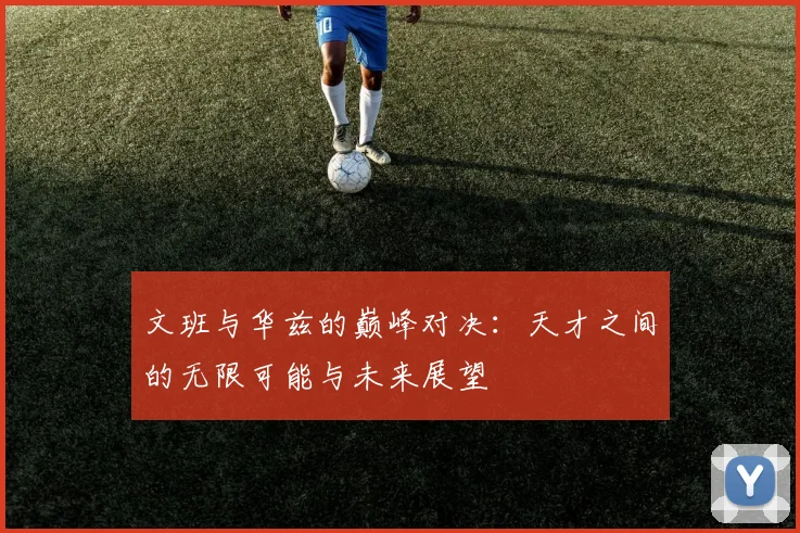 文班与华兹的巅峰对决：天才之间的无限可能与未来展望