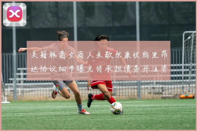 美籍韩裔女商人米歇尔康收购里昂达协议细节曝光将承担债务并注资