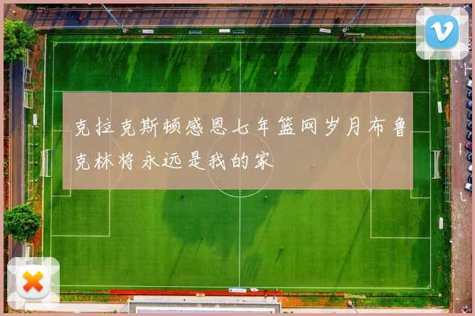 克拉克斯顿感恩七年篮网岁月布鲁克林将永远是我的家