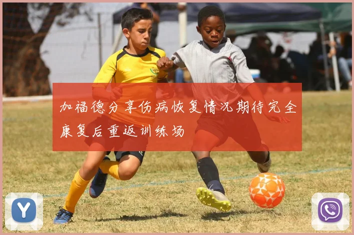 加福德分享伤病恢复情况期待完全康复后重返训练场
