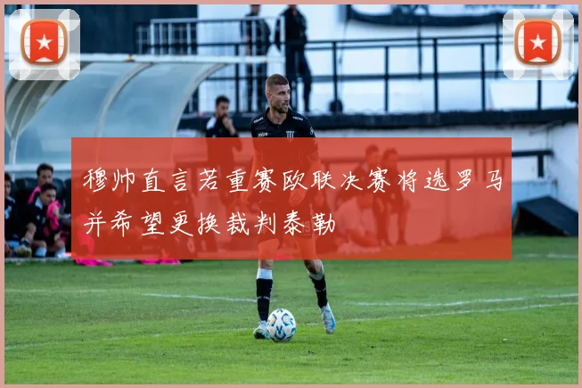 穆帅直言若重赛欧联决赛将选罗马并希望更换裁判泰勒