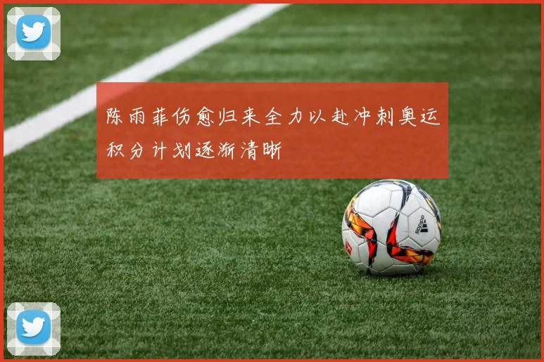 陈雨菲伤愈归来全力以赴冲刺奥运积分计划逐渐清晰