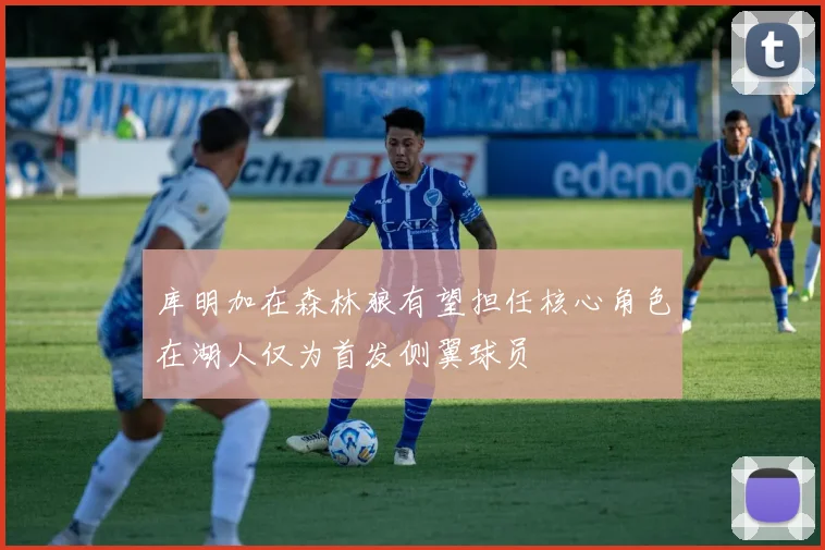 库明加在森林狼有望担任核心角色在湖人仅为首发侧翼球员