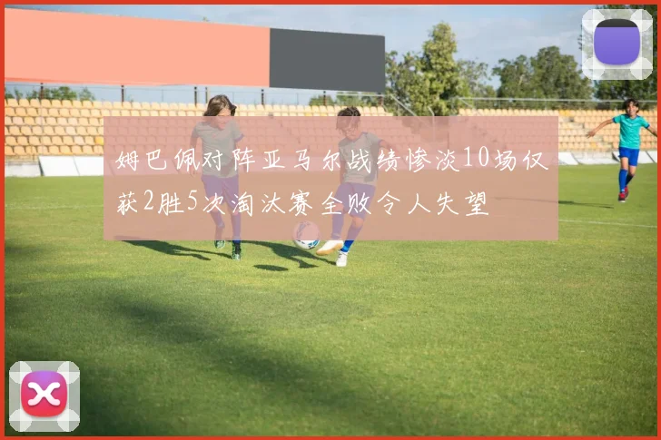 姆巴佩对阵亚马尔战绩惨淡10场仅获2胜5次淘汰赛全败令人失望