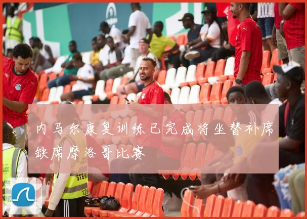 内马尔康复训练已完成将坐替补席缺席摩洛哥比赛