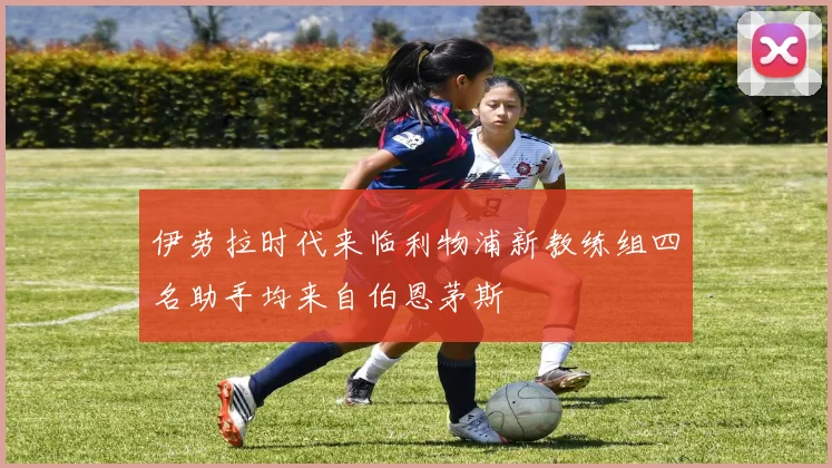 伊劳拉时代来临利物浦新教练组四名助手均来自伯恩茅斯