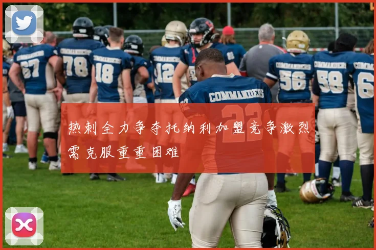热刺全力争夺托纳利加盟竞争激烈需克服重重困难