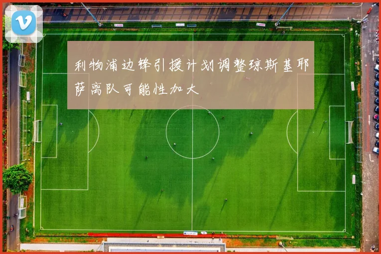 利物浦边锋引援计划调整琼斯基耶萨离队可能性加大