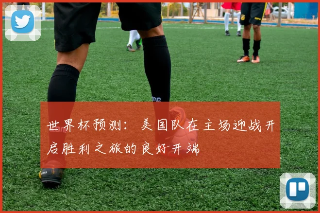 世界杯预测：美国队在主场迎战开启胜利之旅的良好开端