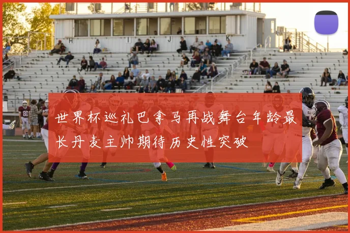 世界杯巡礼巴拿马再战舞台年龄最长丹麦主帅期待历史性突破