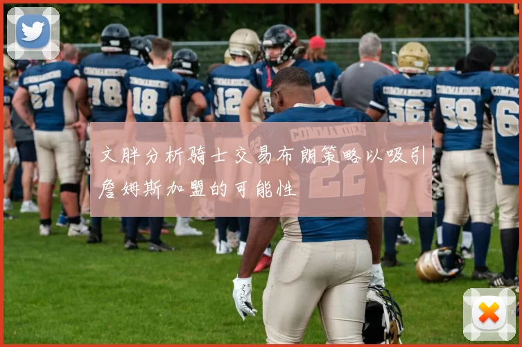 文胖分析骑士交易布朗策略以吸引詹姆斯加盟的可能性