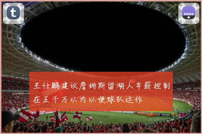王仕鹏建议詹姆斯留湖人年薪控制在五千万以内以便球队运作