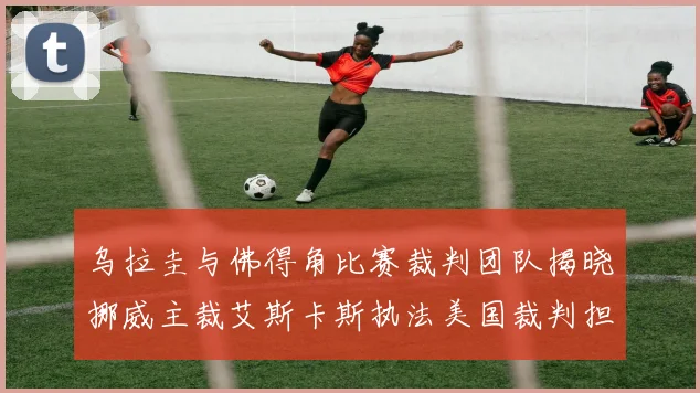 乌拉圭与佛得角比赛裁判团队揭晓挪威主裁艾斯卡斯执法美国裁判担任助理
