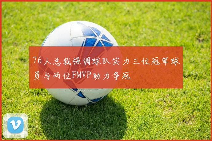 76人总裁强调球队实力三位冠军球员与两位FMVP助力争冠