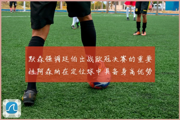 默森强调廷伯出战欧冠决赛的重要性阿森纳在定位球中具备身高优势