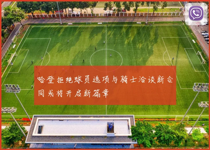 哈登拒绝球员选项与骑士洽谈新合同或将开启新篇章